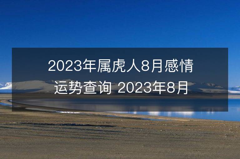 2023年屬虎人8月感情運勢查詢 2023年8月屬虎愛情運程詳解