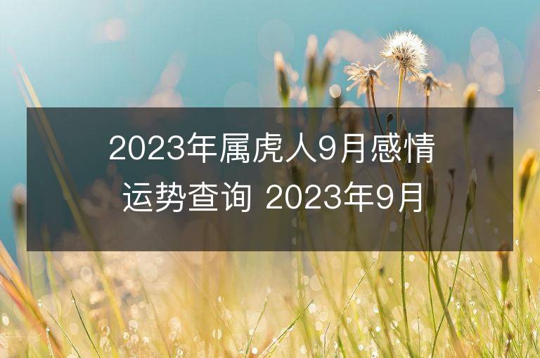 2023年屬虎人9月感情運(yùn)勢(shì)查詢 2023年9月屬虎愛情運(yùn)程詳解