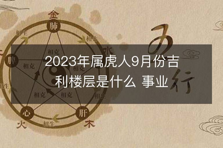 2023年屬虎人9月份吉利樓層是什么 事業(yè)財富運勢詳解