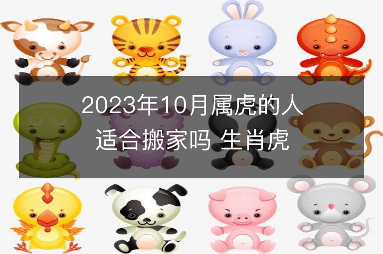 2023年10月屬虎的人適合搬家嗎 生肖虎10月搬遷好不好