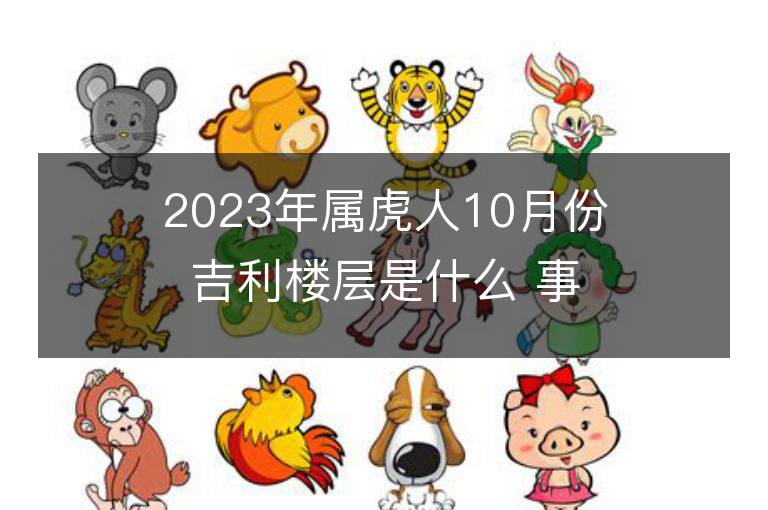 2023年屬虎人10月份吉利樓層是什么 事業財富運勢詳解