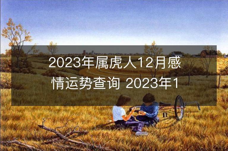 2023年屬虎人12月感情運(yùn)勢查詢 2023年12月屬虎愛情運(yùn)程詳解