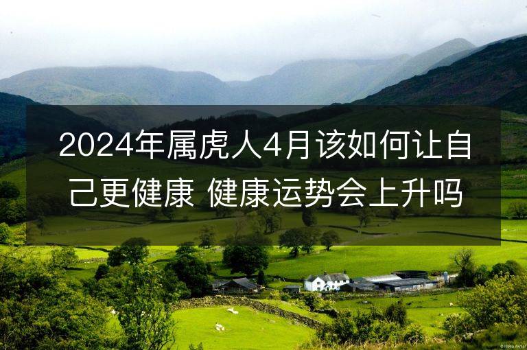 2024年屬虎人4月該如何讓自己更健康 健康運勢會上升嗎