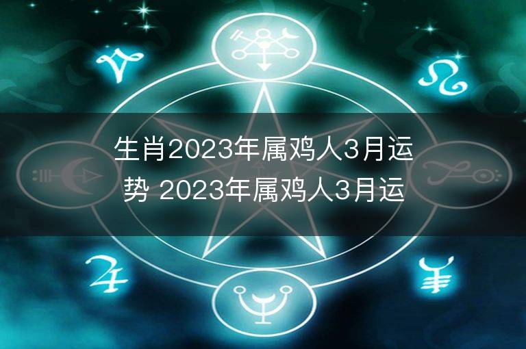 生肖2023年屬雞人3月運勢 2023年屬雞人3月運程如何