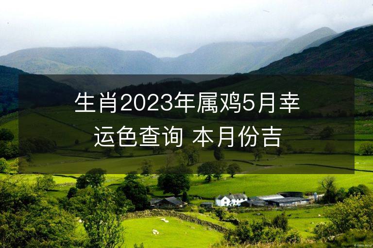 生肖2023年屬雞5月幸運色查詢 本月份吉祥數字是什么