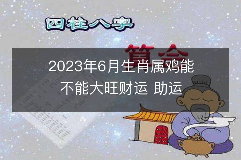 2023年6月生肖屬雞能不能大旺財運 助運財富的方法