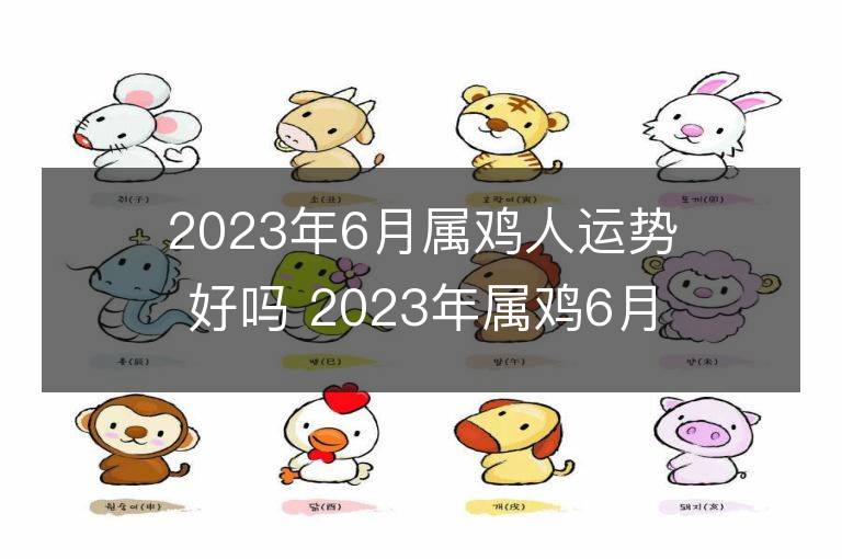 2023年6月屬雞人運勢好嗎 2023年屬雞6月運程如何