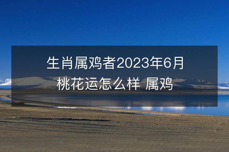 生肖屬雞者2023年6月桃花運怎么樣 屬雞人怎么招桃花運