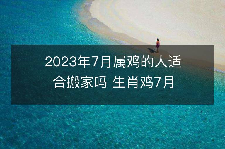 2023年7月屬雞的人適合搬家嗎 生肖雞7月搬遷好不好