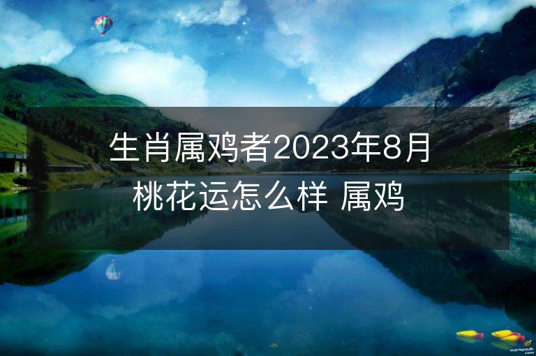 生肖屬雞者2023年8月桃花運怎么樣 屬雞人怎么招桃花運