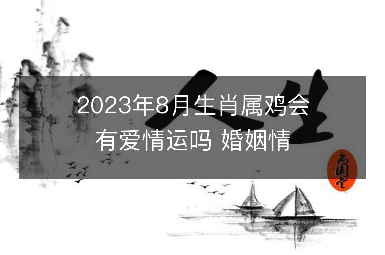 2023年8月生肖屬雞會有愛情運(yùn)嗎 婚姻情況如何