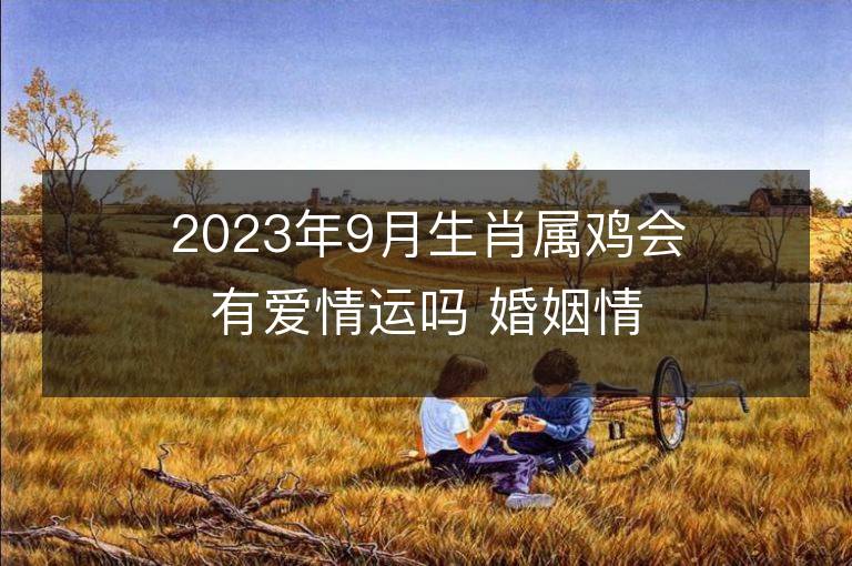 2023年9月生肖屬雞會(huì)有愛情運(yùn)嗎 婚姻情況如何