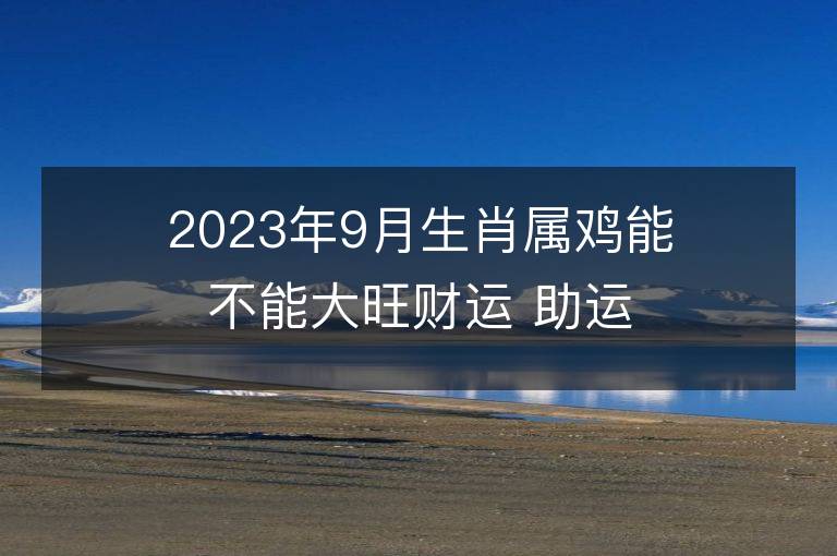 2023年9月生肖屬雞能不能大旺財(cái)運(yùn) 助運(yùn)財(cái)富的方法