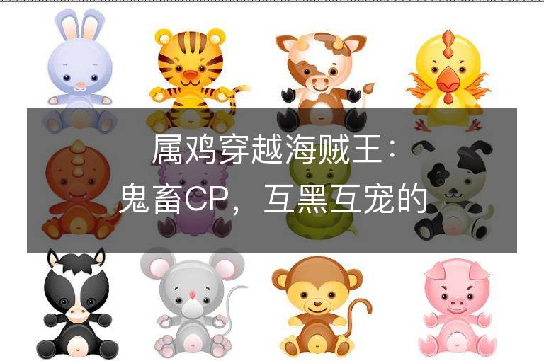 屬雞穿越海賊王：鬼畜CP，互黑互寵的他們