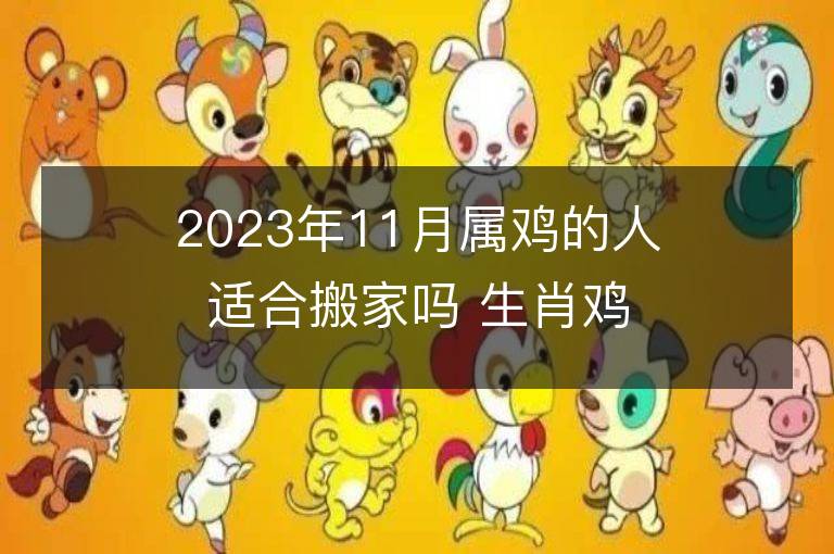 2023年11月屬雞的人適合搬家嗎 生肖雞11月搬遷好不好