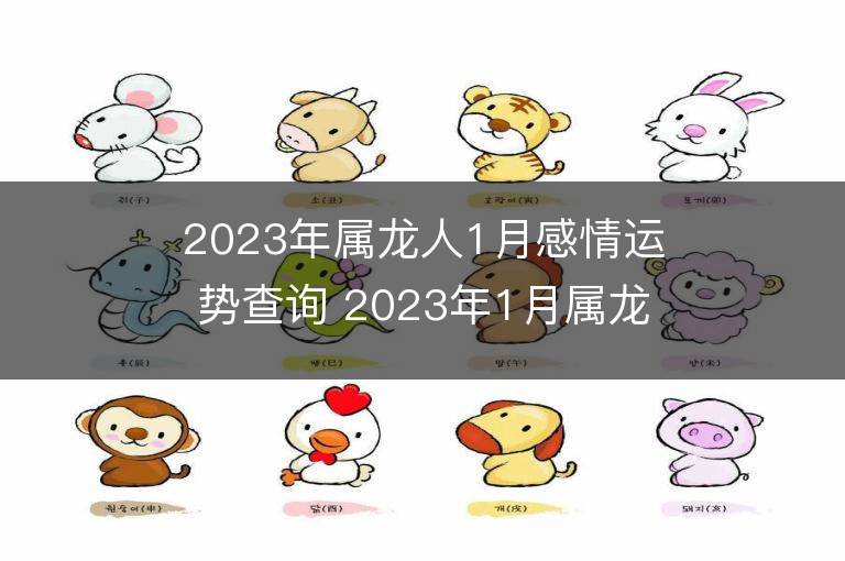 2023年屬龍人1月感情運勢查詢 2023年1月屬龍愛情運程詳解