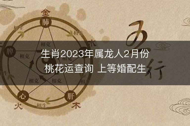 生肖2023年屬龍人2月份桃花運(yùn)查詢 上等婚配生肖是誰