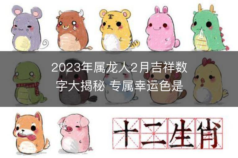 2023年屬龍人2月吉祥數字大揭秘 專屬幸運色是什么