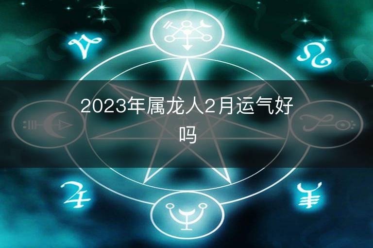 2023年屬龍人2月運氣好嗎