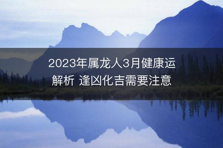 2023年屬龍人3月健康運(yùn)解析 逢兇化吉需要注意這些