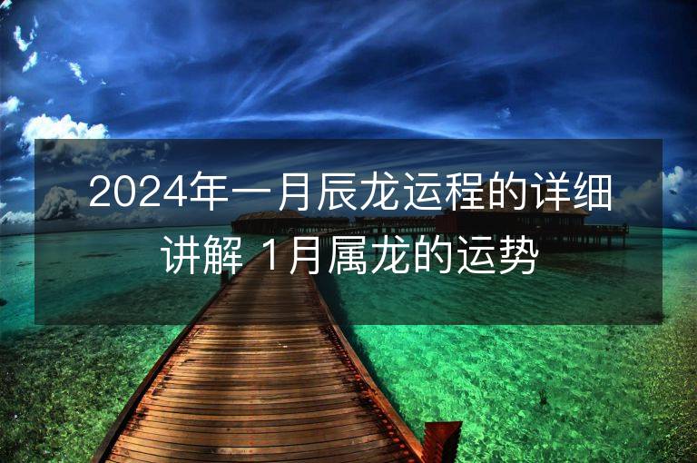 2024年一月辰龍運程的詳細講解 1月屬龍的運勢