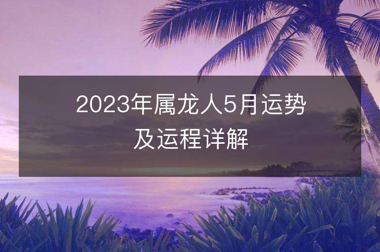 2023年屬龍人5月運勢及運程詳解