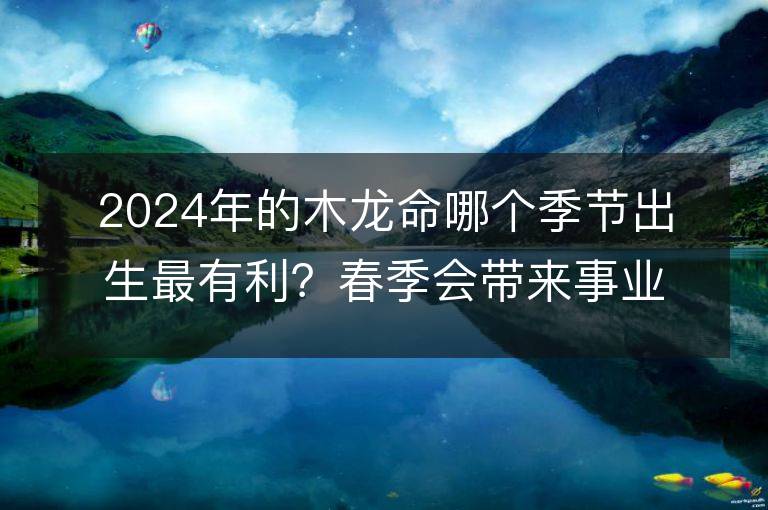 2024年的木龍命哪個季節(jié)出生最有利？春季會帶來事業(yè)的提升和財運(yùn)的增長嗎？