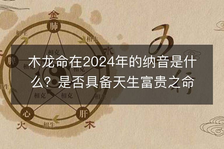 木龍命在2024年的納音是什么？是否具備天生富貴之命和聰慧頭腦？