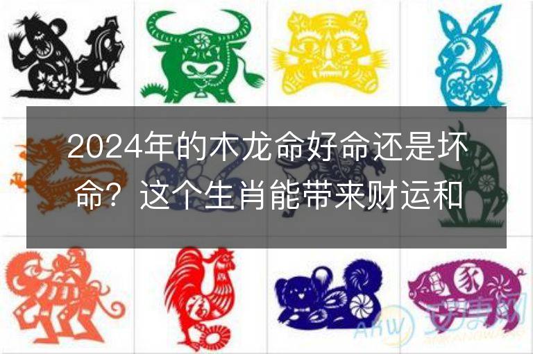 2024年的木龍命好命還是壞命？這個生肖能帶來財運和通達嗎？