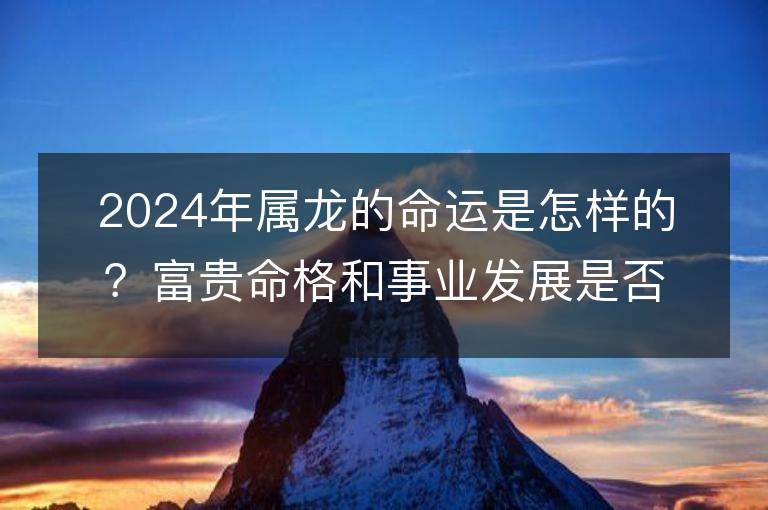 2024年屬龍的命運(yùn)是怎樣的？富貴命格和事業(yè)發(fā)展是否穩(wěn)定向前？