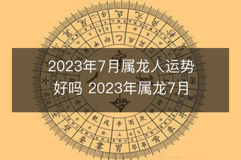 2023年7月屬龍人運勢好嗎 2023年屬龍7月運程如何