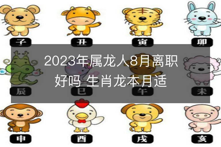 2023年屬龍人8月離職好嗎 生肖龍本月適合創業嗎