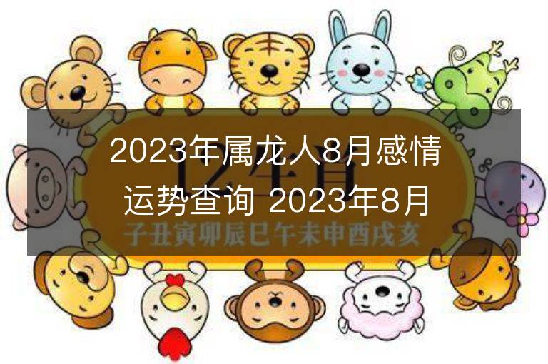 2023年屬龍人8月感情運勢查詢 2023年8月屬龍愛情運程詳解