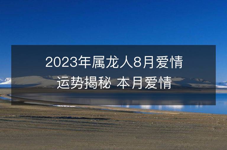 2023年屬龍人8月愛情運(yùn)勢揭秘 本月愛情運(yùn)大揭秘