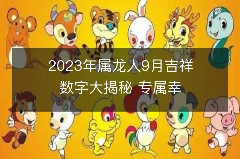 2023年屬龍人9月吉祥數(shù)字大揭秘 專(zhuān)屬幸運(yùn)色是什么