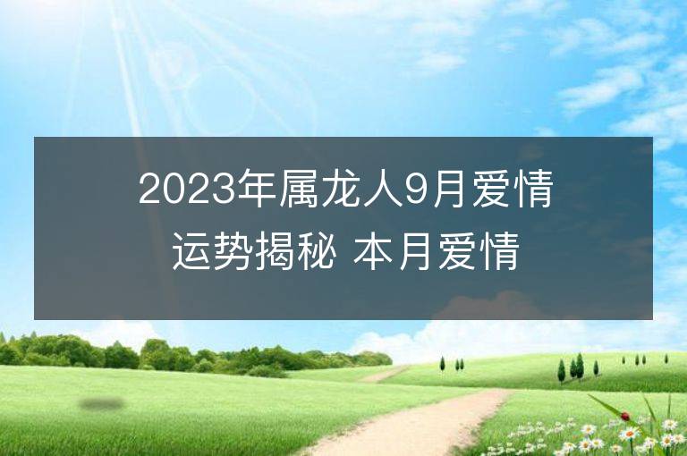 2023年屬龍人9月愛情運勢揭秘 本月愛情運大揭秘