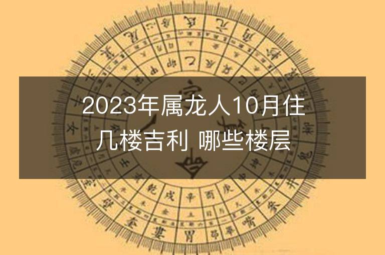 2023年屬龍人10月住幾樓吉利 哪些樓層能安居樂業