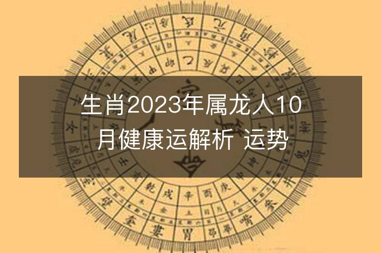 生肖2023年屬龍人10月健康運解析 運勢吉兇點評