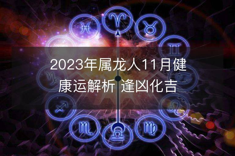 2023年屬龍人11月健康運(yùn)解析 逢兇化吉需要注意這些