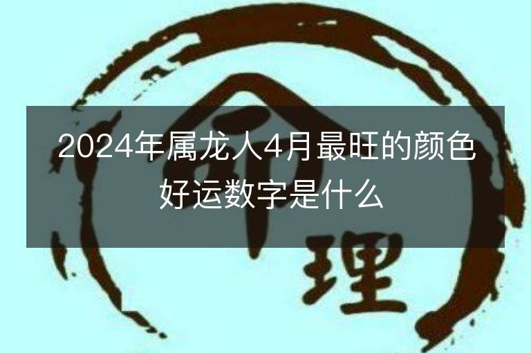 2024年屬龍人4月最旺的顏色 好運數字是什么