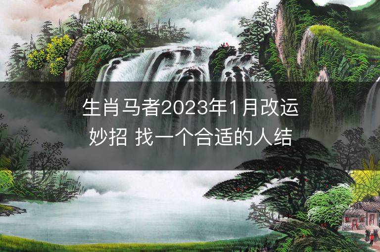 生肖馬者2023年1月改運妙招 找一個合適的人結婚可沖喜