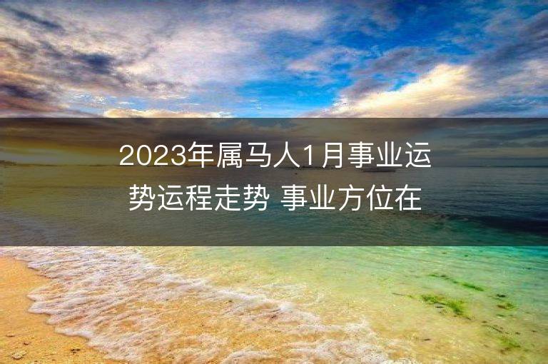 2023年屬馬人1月事業運勢運程走勢 事業方位在哪里