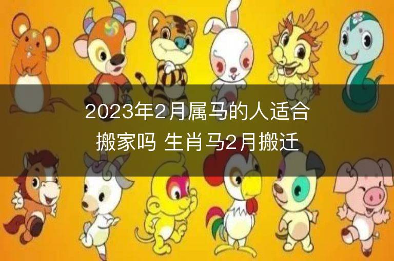 2023年2月屬馬的人適合搬家嗎 生肖馬2月搬遷好不好