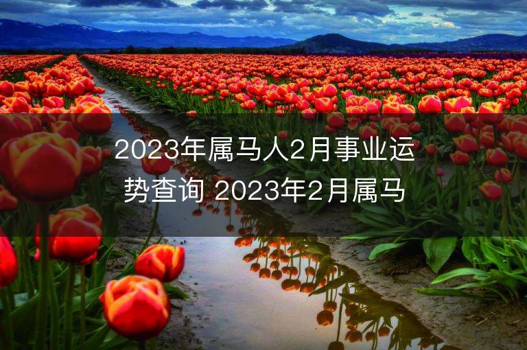 2023年屬馬人2月事業運勢查詢 2023年2月屬馬人事業運程詳解