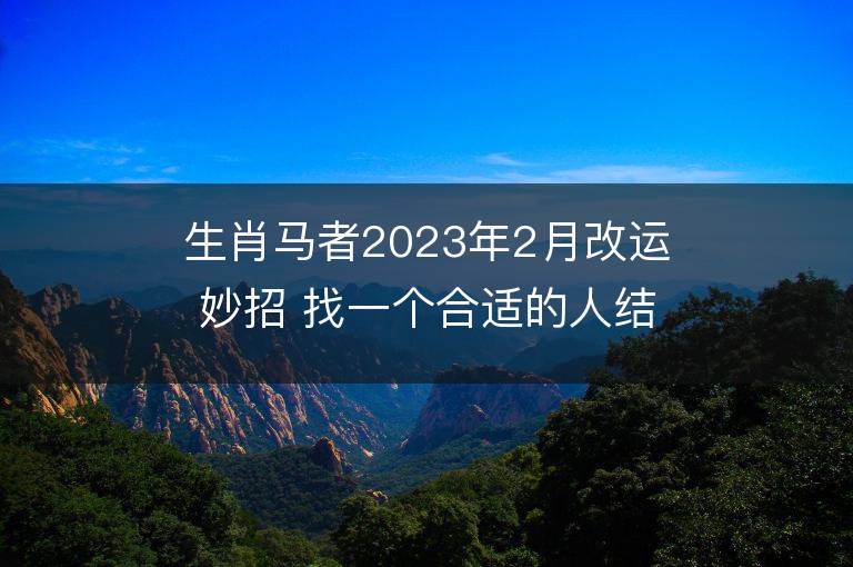 生肖馬者2023年2月改運妙招 找一個合適的人結婚可沖喜