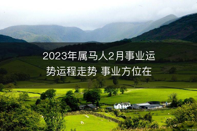 2023年屬馬人2月事業運勢運程走勢 事業方位在哪里