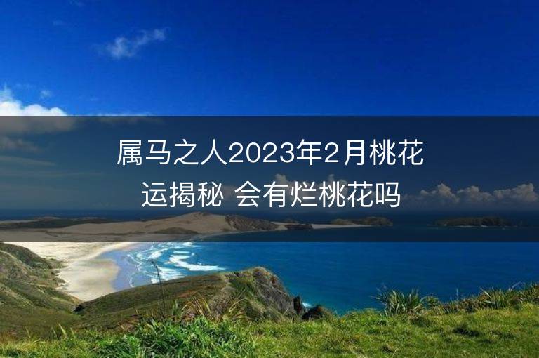 屬馬之人2023年2月桃花運揭秘 會有爛桃花嗎