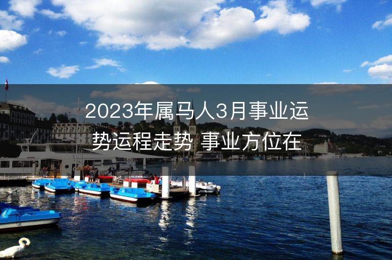 2023年屬馬人3月事業運勢運程走勢 事業方位在哪里