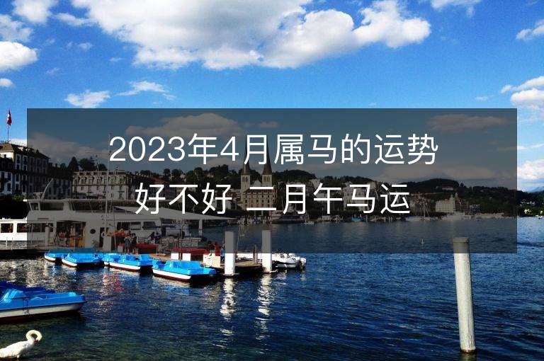 2023年4月屬馬的運勢好不好 二月午馬運程情況解析