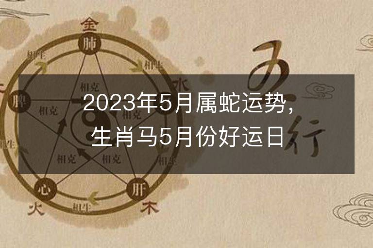 2023年5月屬蛇運勢，生肖馬5月份好運日期